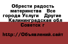 Обрести радость материнства - Все города Услуги » Другие   . Калининградская обл.,Советск г.